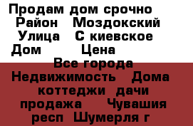 Продам дом срочно!!! › Район ­ Моздокский › Улица ­ С.киевское  › Дом ­ 22 › Цена ­ 650 000 - Все города Недвижимость » Дома, коттеджи, дачи продажа   . Чувашия респ.,Шумерля г.